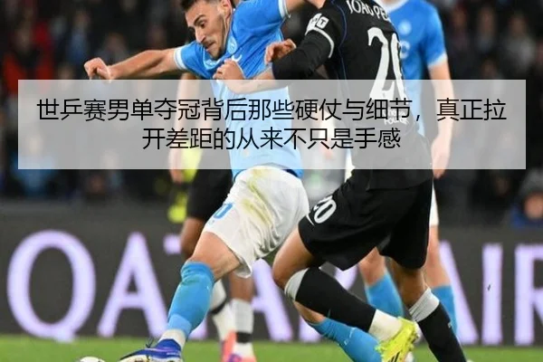 世乒赛男单夺冠背后那些硬仗与细节，真正拉开差距的从来不只是手感